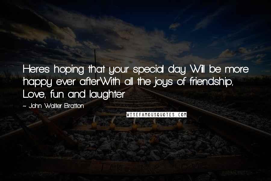 John Walter Bratton Quotes: Here's hoping that your special day Will be more 'happy ever after'With all the joys of friendship, Love, fun and laughter