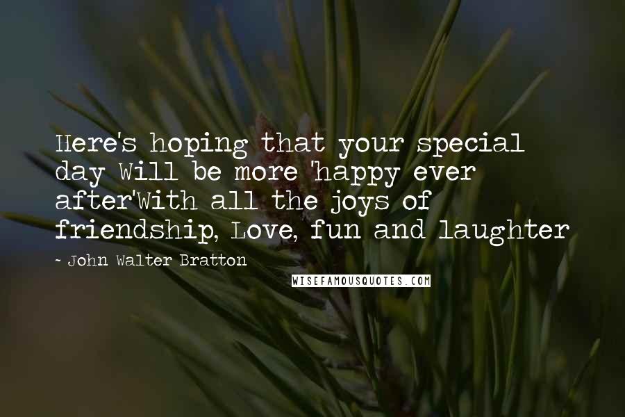 John Walter Bratton Quotes: Here's hoping that your special day Will be more 'happy ever after'With all the joys of friendship, Love, fun and laughter