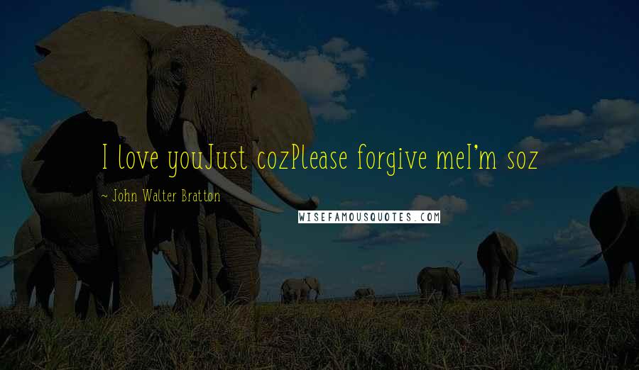 John Walter Bratton Quotes: I love youJust cozPlease forgive meI'm soz