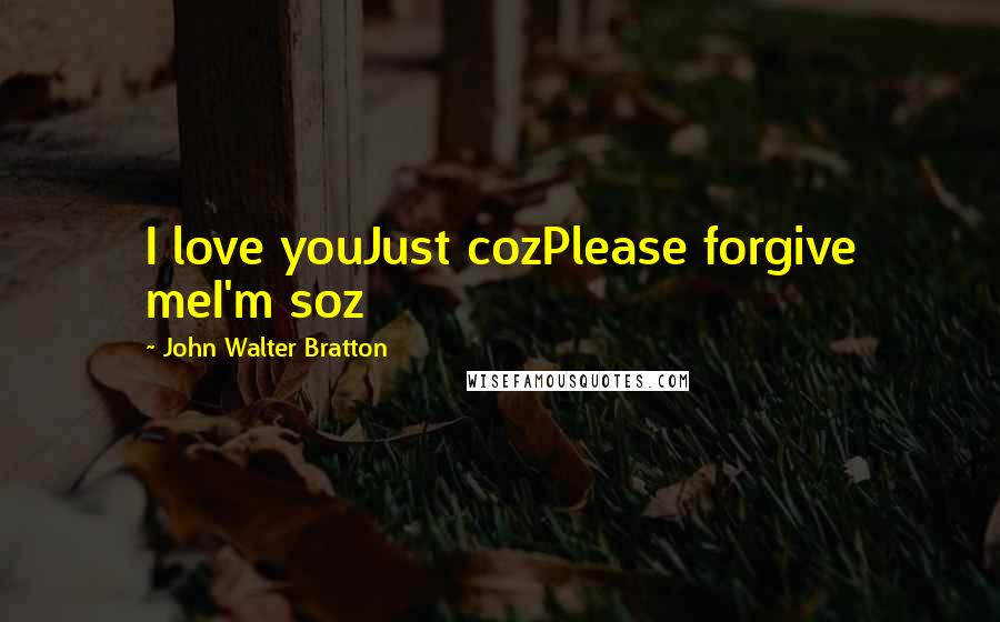 John Walter Bratton Quotes: I love youJust cozPlease forgive meI'm soz