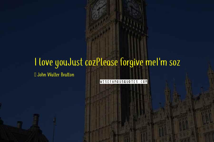 John Walter Bratton Quotes: I love youJust cozPlease forgive meI'm soz