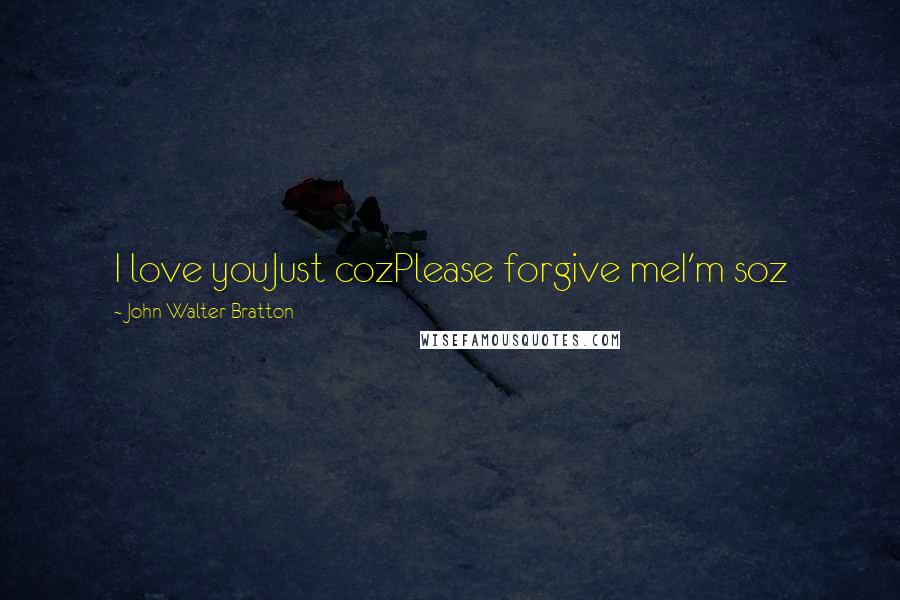 John Walter Bratton Quotes: I love youJust cozPlease forgive meI'm soz