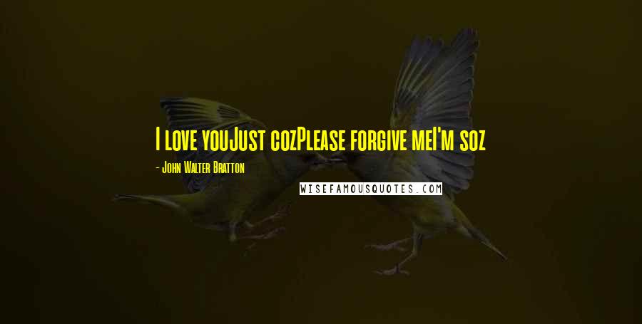 John Walter Bratton Quotes: I love youJust cozPlease forgive meI'm soz