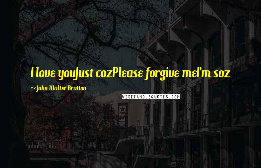 John Walter Bratton Quotes: I love youJust cozPlease forgive meI'm soz