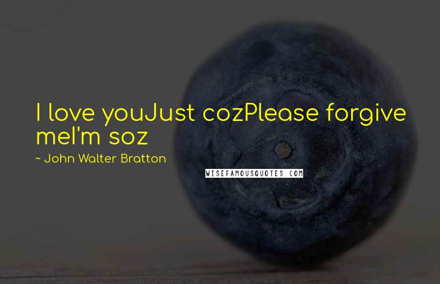 John Walter Bratton Quotes: I love youJust cozPlease forgive meI'm soz