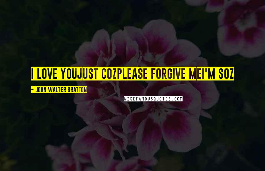 John Walter Bratton Quotes: I love youJust cozPlease forgive meI'm soz