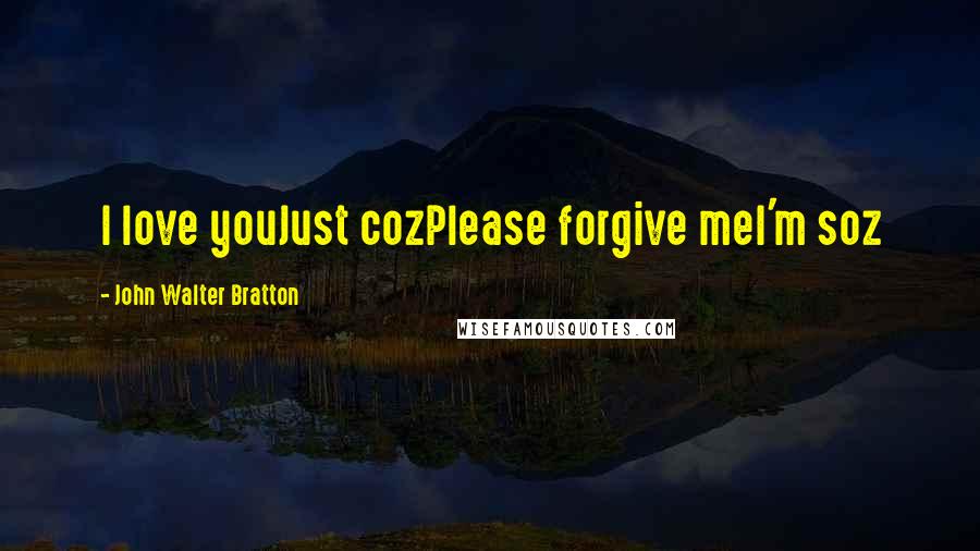 John Walter Bratton Quotes: I love youJust cozPlease forgive meI'm soz