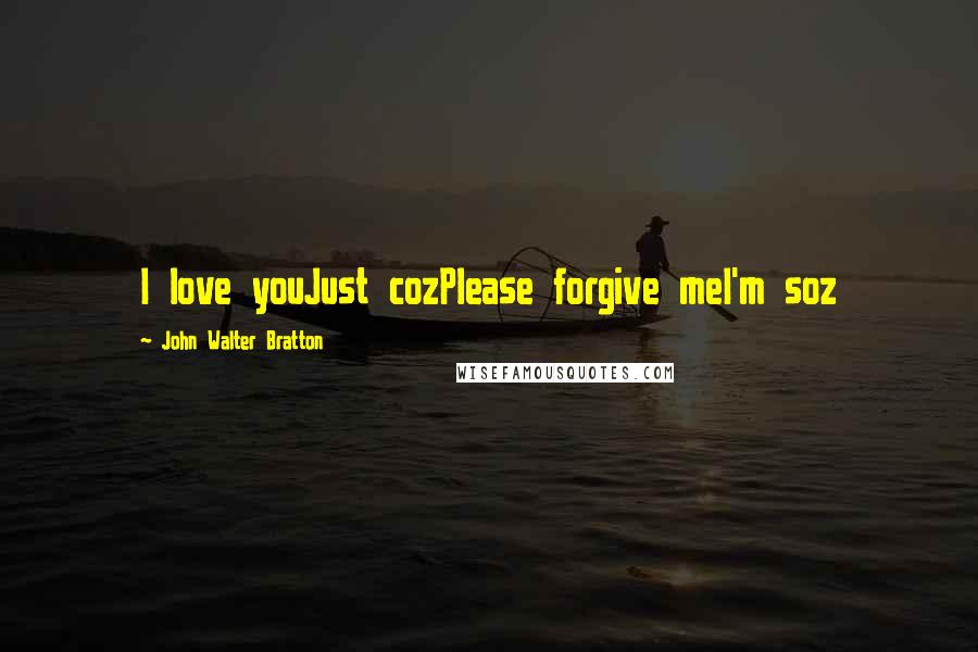 John Walter Bratton Quotes: I love youJust cozPlease forgive meI'm soz