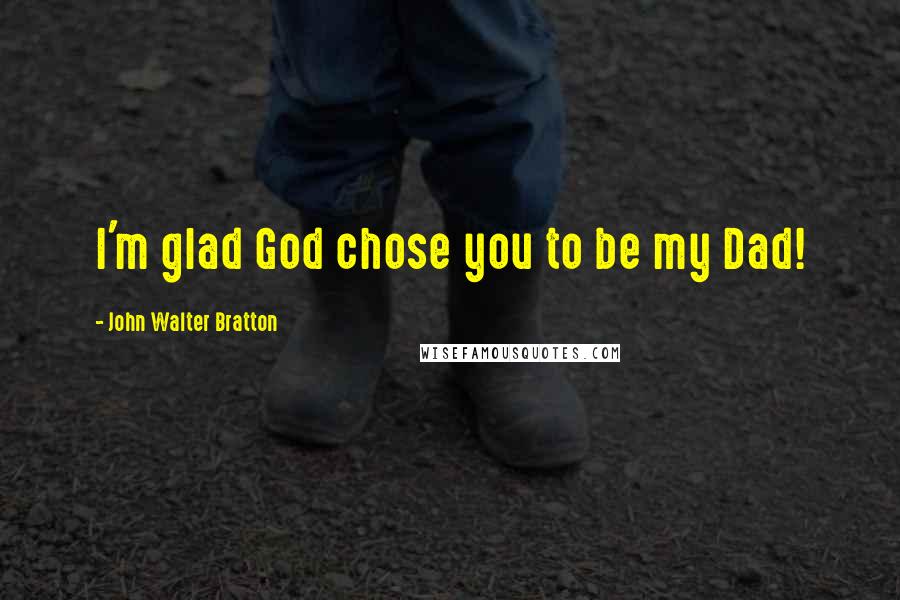 John Walter Bratton Quotes: I'm glad God chose you to be my Dad!