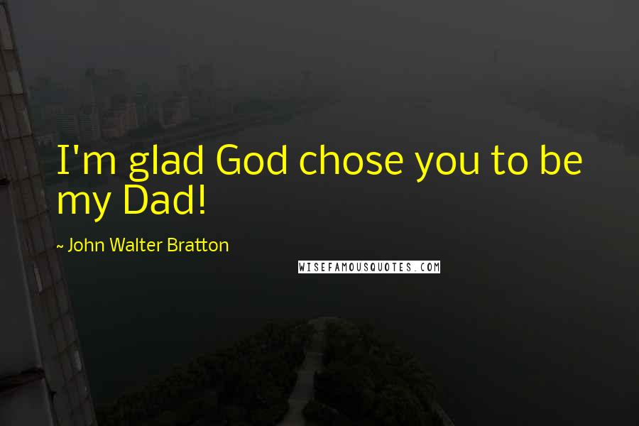 John Walter Bratton Quotes: I'm glad God chose you to be my Dad!