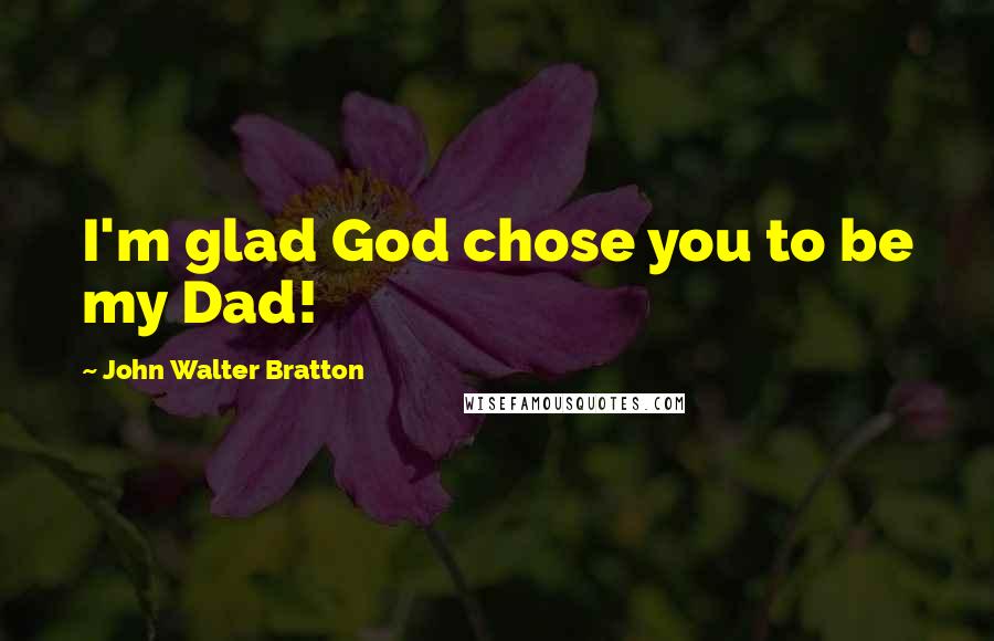 John Walter Bratton Quotes: I'm glad God chose you to be my Dad!