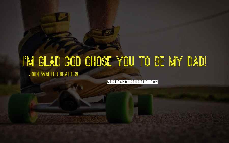 John Walter Bratton Quotes: I'm glad God chose you to be my Dad!