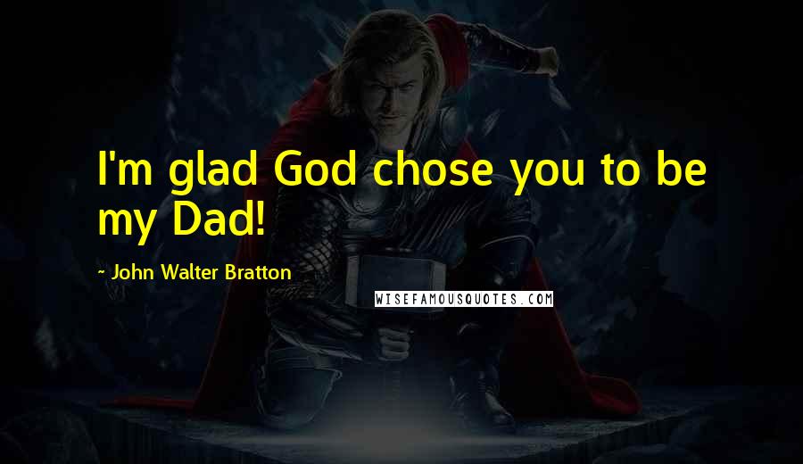 John Walter Bratton Quotes: I'm glad God chose you to be my Dad!