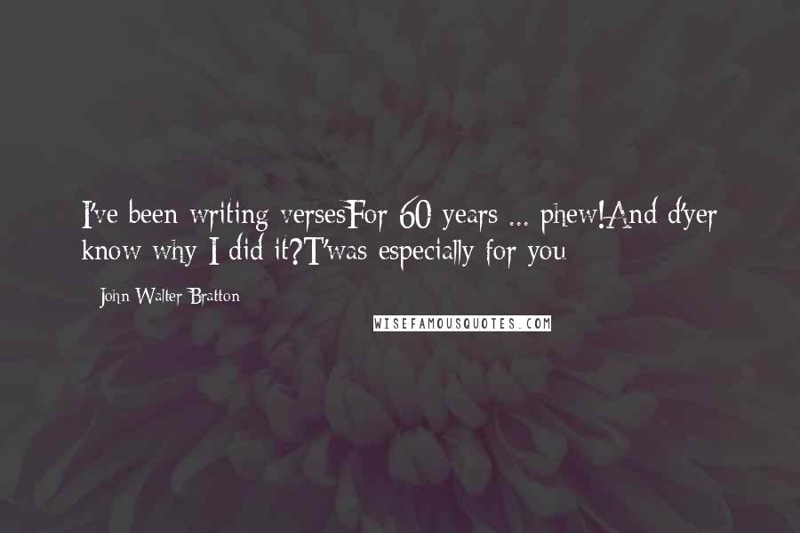 John Walter Bratton Quotes: I've been writing versesFor 60 years ... phew!And d'yer know why I did it?T'was especially for you