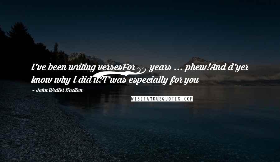 John Walter Bratton Quotes: I've been writing versesFor 60 years ... phew!And d'yer know why I did it?T'was especially for you