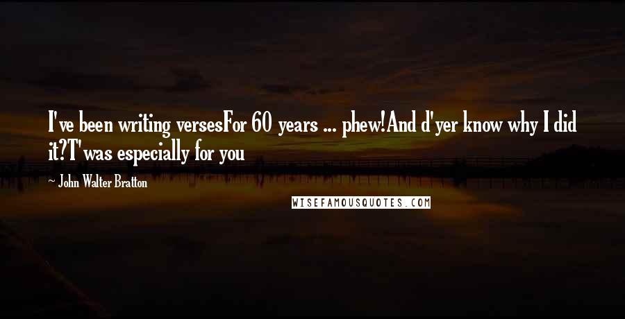 John Walter Bratton Quotes: I've been writing versesFor 60 years ... phew!And d'yer know why I did it?T'was especially for you