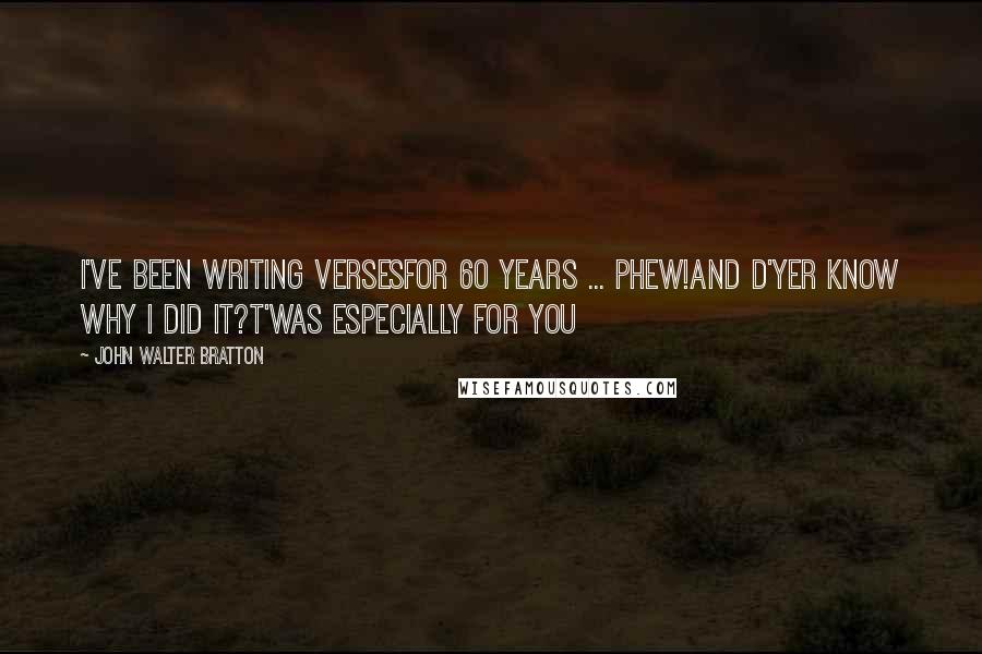 John Walter Bratton Quotes: I've been writing versesFor 60 years ... phew!And d'yer know why I did it?T'was especially for you