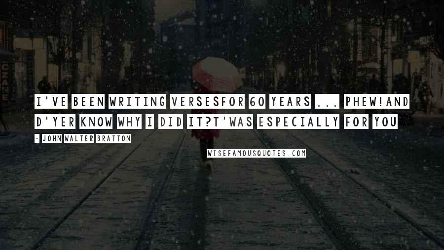 John Walter Bratton Quotes: I've been writing versesFor 60 years ... phew!And d'yer know why I did it?T'was especially for you