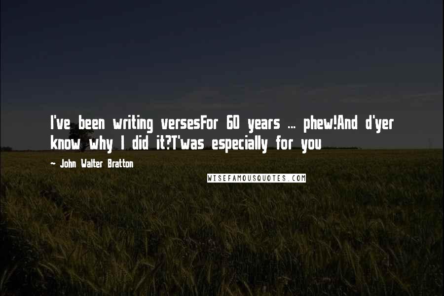 John Walter Bratton Quotes: I've been writing versesFor 60 years ... phew!And d'yer know why I did it?T'was especially for you