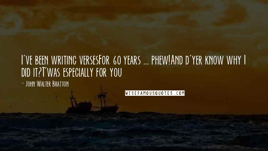 John Walter Bratton Quotes: I've been writing versesFor 60 years ... phew!And d'yer know why I did it?T'was especially for you