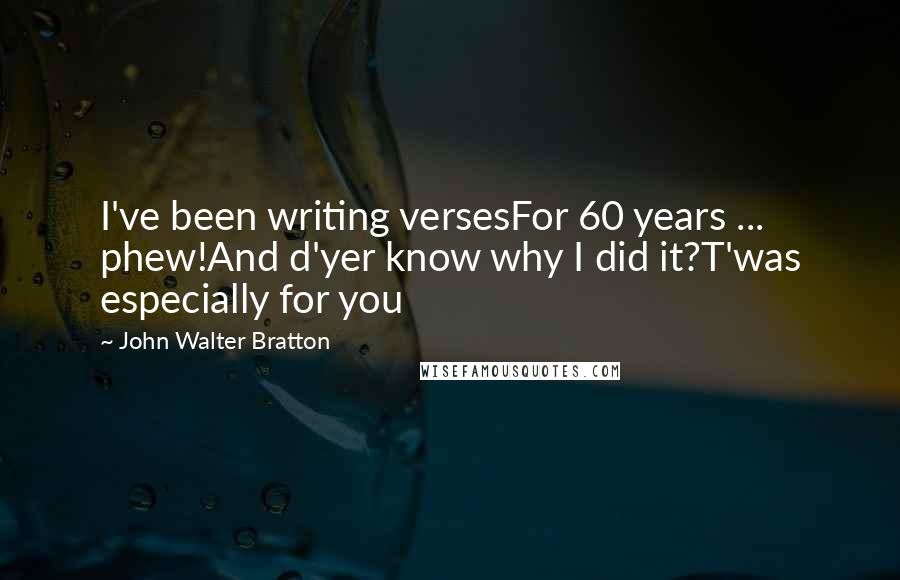 John Walter Bratton Quotes: I've been writing versesFor 60 years ... phew!And d'yer know why I did it?T'was especially for you