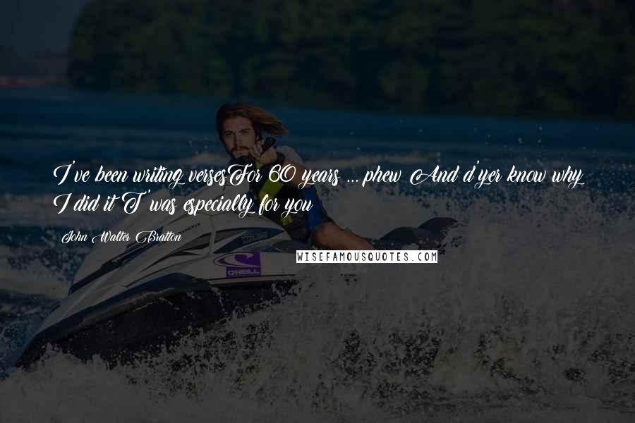 John Walter Bratton Quotes: I've been writing versesFor 60 years ... phew!And d'yer know why I did it?T'was especially for you