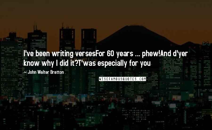 John Walter Bratton Quotes: I've been writing versesFor 60 years ... phew!And d'yer know why I did it?T'was especially for you