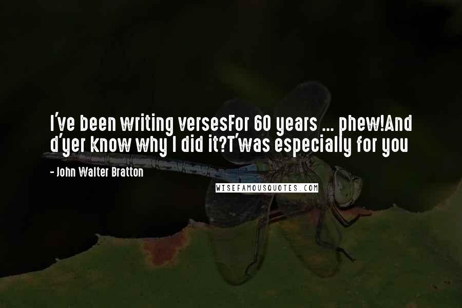 John Walter Bratton Quotes: I've been writing versesFor 60 years ... phew!And d'yer know why I did it?T'was especially for you