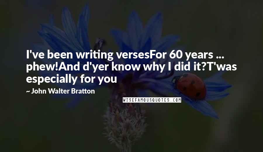 John Walter Bratton Quotes: I've been writing versesFor 60 years ... phew!And d'yer know why I did it?T'was especially for you