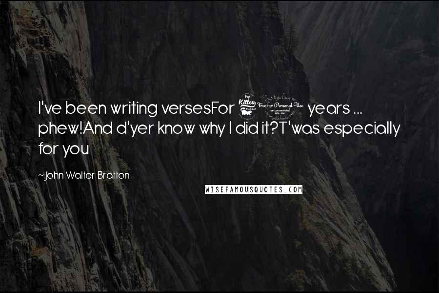 John Walter Bratton Quotes: I've been writing versesFor 60 years ... phew!And d'yer know why I did it?T'was especially for you