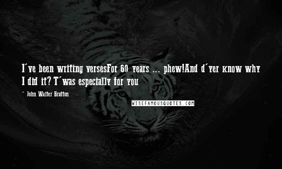 John Walter Bratton Quotes: I've been writing versesFor 60 years ... phew!And d'yer know why I did it?T'was especially for you
