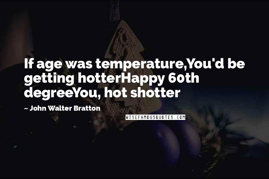 John Walter Bratton Quotes: If age was temperature,You'd be getting hotterHappy 60th degreeYou, hot shotter