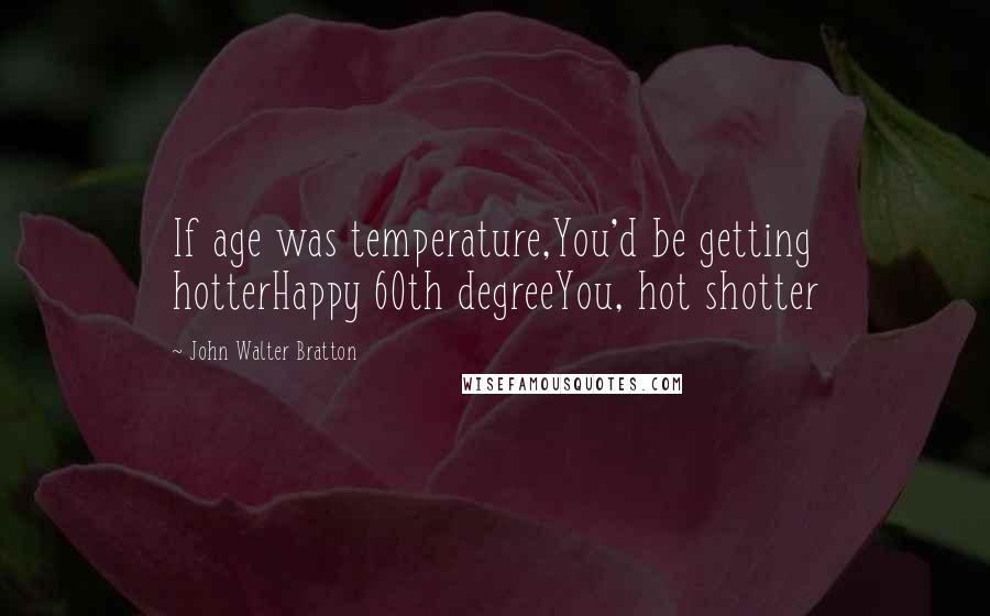 John Walter Bratton Quotes: If age was temperature,You'd be getting hotterHappy 60th degreeYou, hot shotter