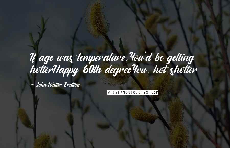 John Walter Bratton Quotes: If age was temperature,You'd be getting hotterHappy 60th degreeYou, hot shotter