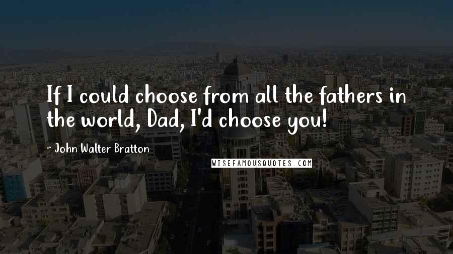 John Walter Bratton Quotes: If I could choose from all the fathers in the world, Dad, I'd choose you!