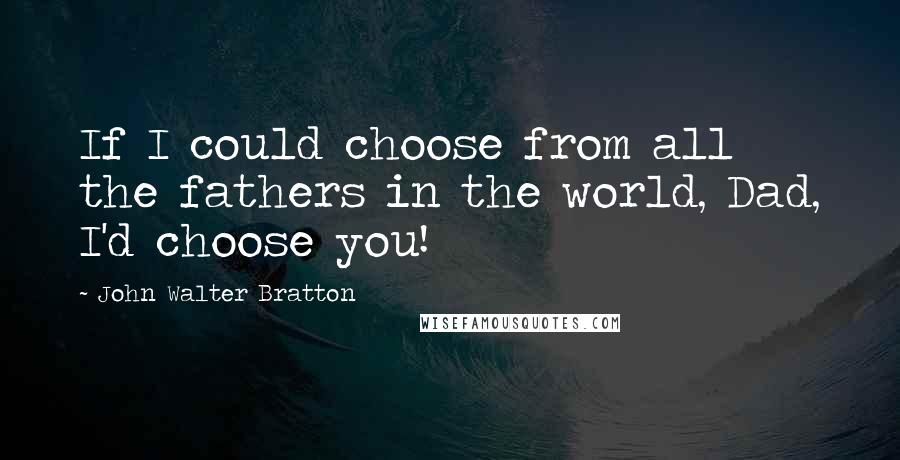 John Walter Bratton Quotes: If I could choose from all the fathers in the world, Dad, I'd choose you!