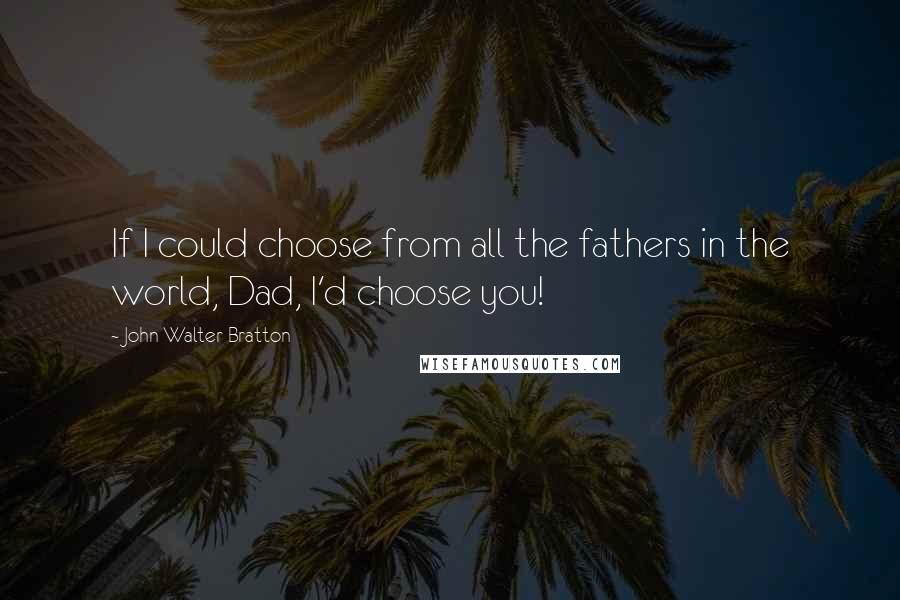John Walter Bratton Quotes: If I could choose from all the fathers in the world, Dad, I'd choose you!