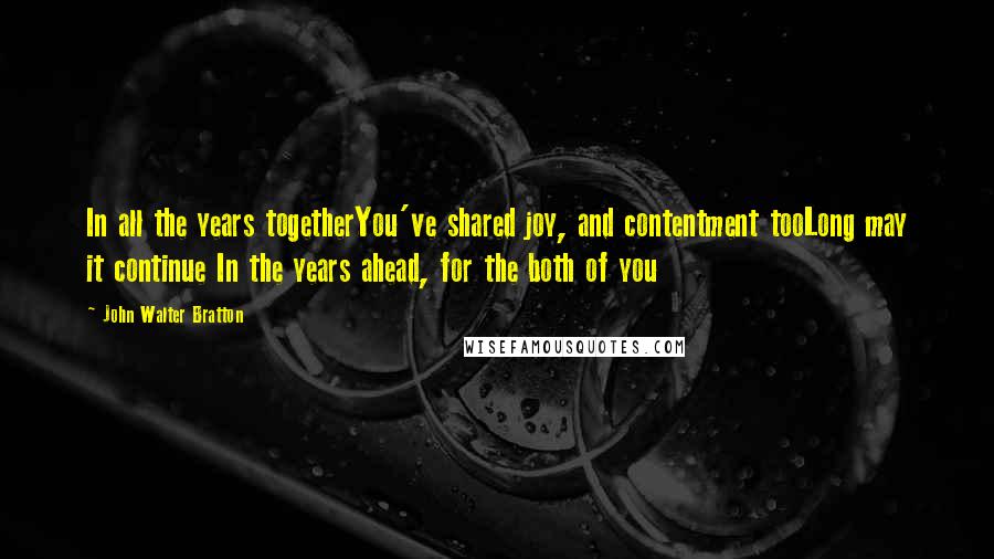 John Walter Bratton Quotes: In all the years togetherYou've shared joy, and contentment tooLong may it continue In the years ahead, for the both of you