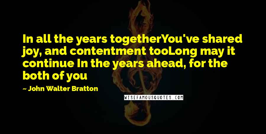 John Walter Bratton Quotes: In all the years togetherYou've shared joy, and contentment tooLong may it continue In the years ahead, for the both of you