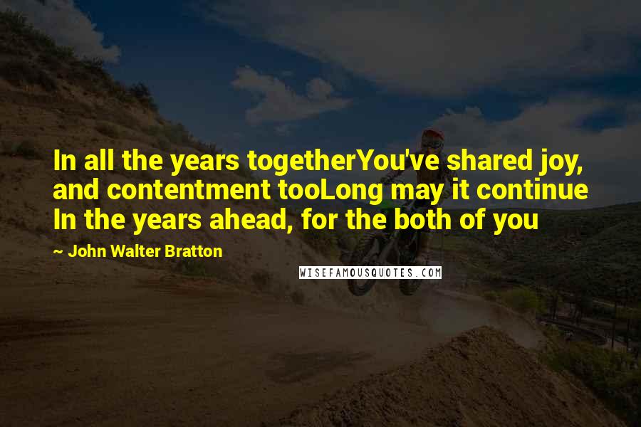 John Walter Bratton Quotes: In all the years togetherYou've shared joy, and contentment tooLong may it continue In the years ahead, for the both of you