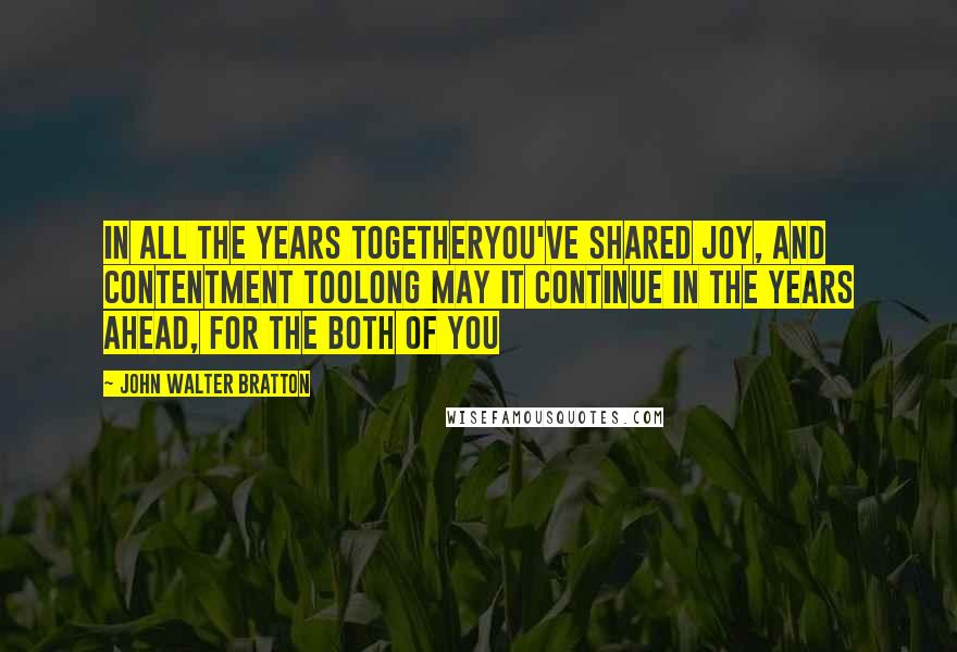 John Walter Bratton Quotes: In all the years togetherYou've shared joy, and contentment tooLong may it continue In the years ahead, for the both of you