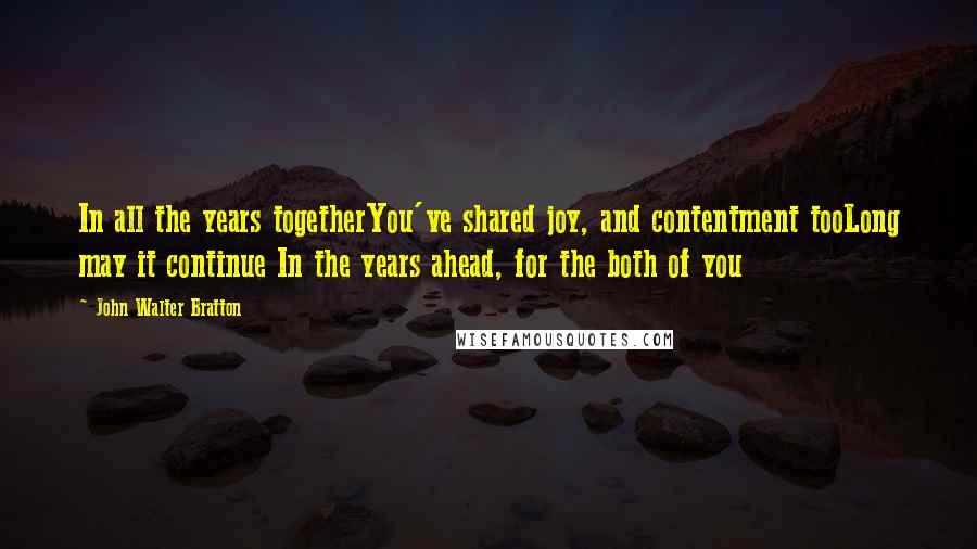 John Walter Bratton Quotes: In all the years togetherYou've shared joy, and contentment tooLong may it continue In the years ahead, for the both of you