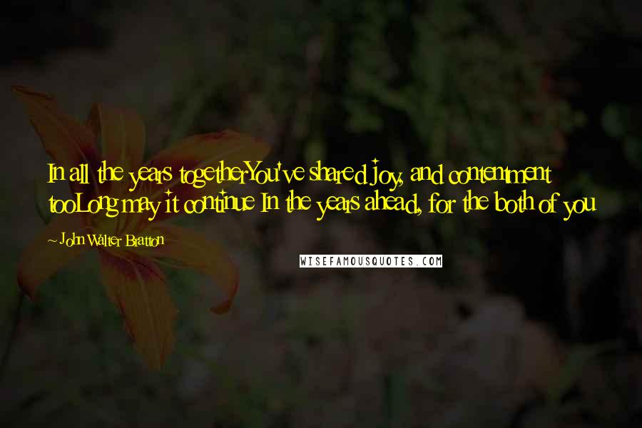 John Walter Bratton Quotes: In all the years togetherYou've shared joy, and contentment tooLong may it continue In the years ahead, for the both of you