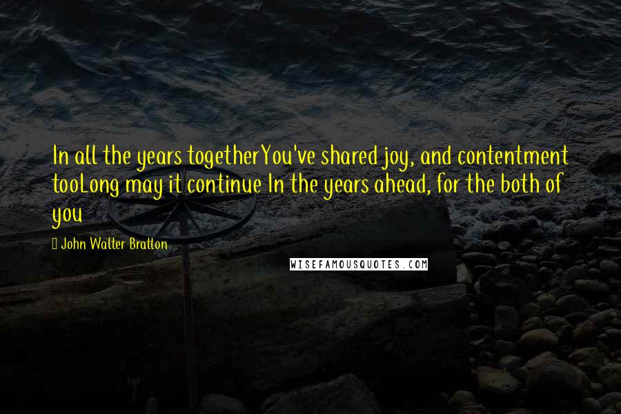 John Walter Bratton Quotes: In all the years togetherYou've shared joy, and contentment tooLong may it continue In the years ahead, for the both of you