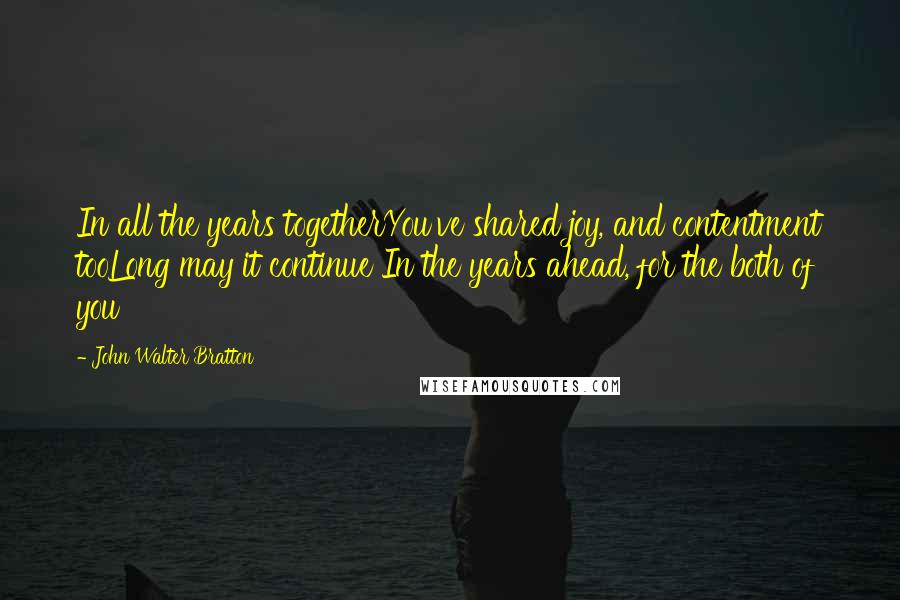 John Walter Bratton Quotes: In all the years togetherYou've shared joy, and contentment tooLong may it continue In the years ahead, for the both of you