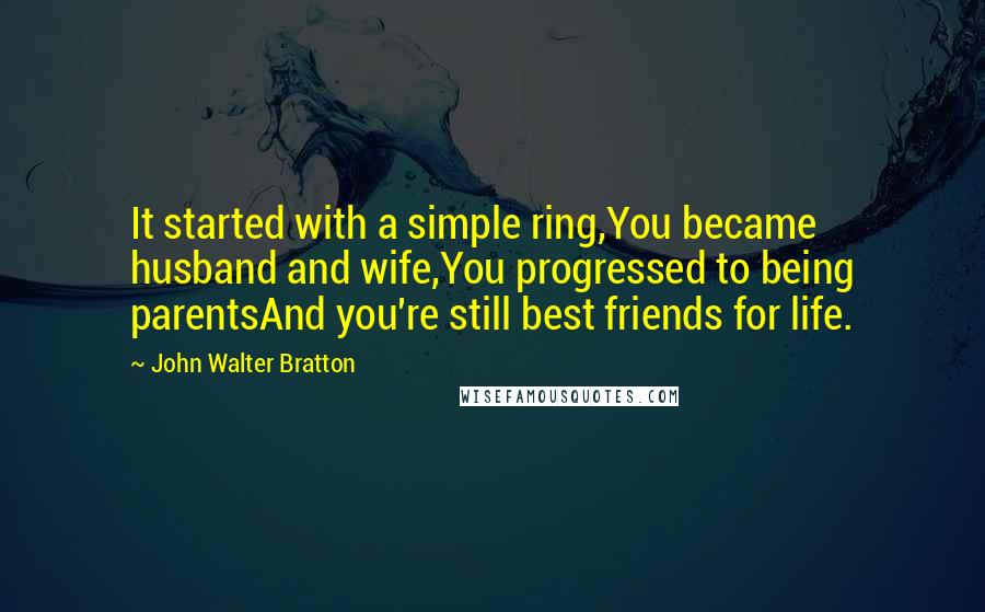John Walter Bratton Quotes: It started with a simple ring,You became husband and wife,You progressed to being parentsAnd you're still best friends for life.