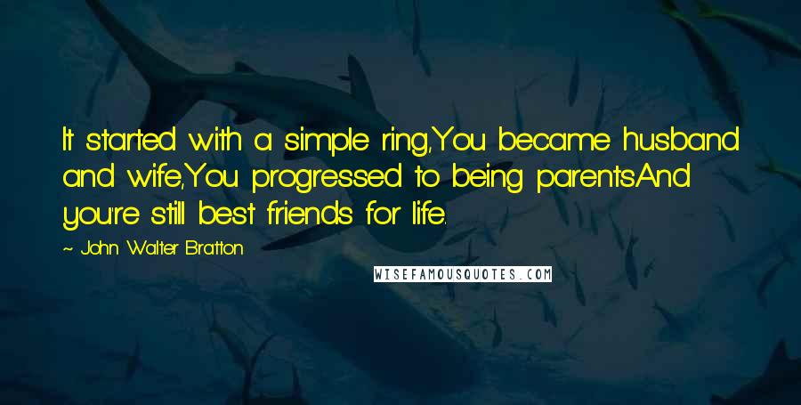 John Walter Bratton Quotes: It started with a simple ring,You became husband and wife,You progressed to being parentsAnd you're still best friends for life.