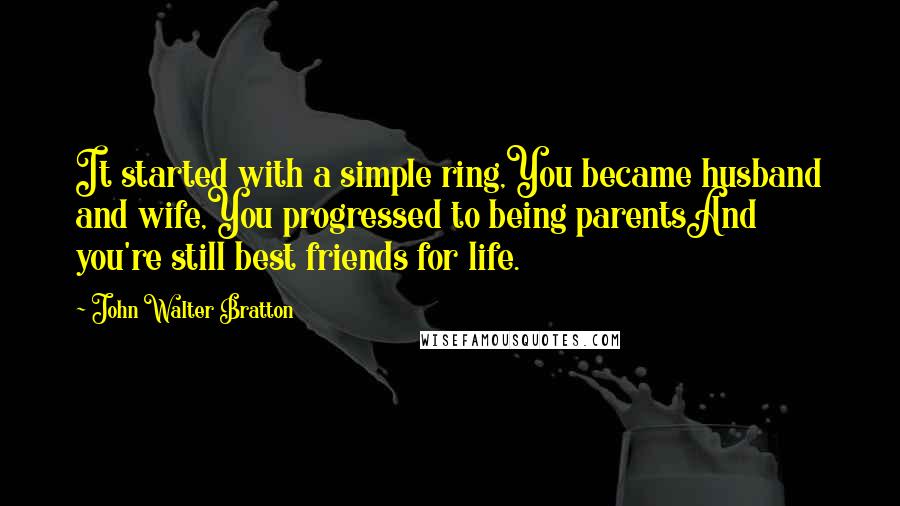 John Walter Bratton Quotes: It started with a simple ring,You became husband and wife,You progressed to being parentsAnd you're still best friends for life.