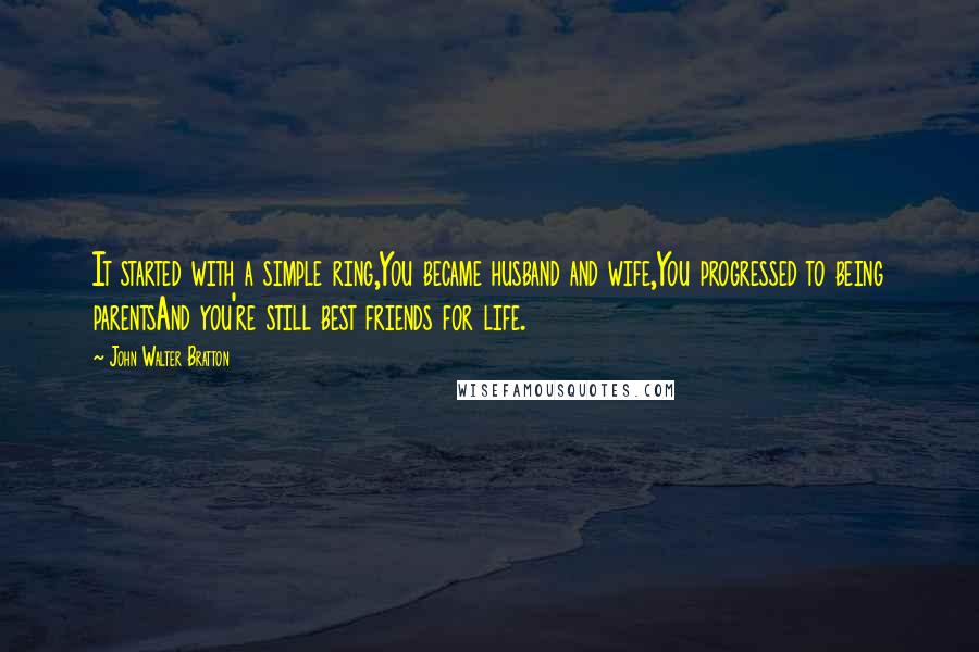 John Walter Bratton Quotes: It started with a simple ring,You became husband and wife,You progressed to being parentsAnd you're still best friends for life.