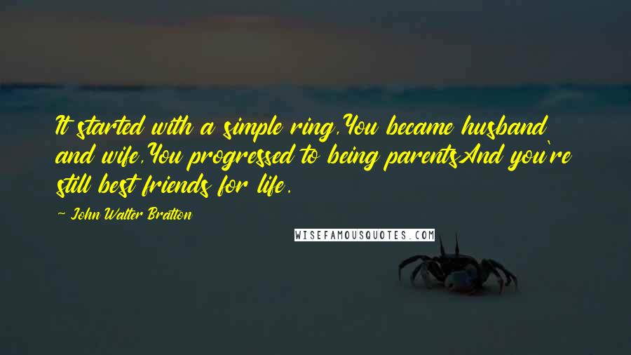 John Walter Bratton Quotes: It started with a simple ring,You became husband and wife,You progressed to being parentsAnd you're still best friends for life.